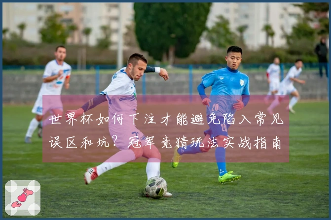 世界杯如何下注才能避免陷入常见误区和坑?冠军竞猜玩法实战指南