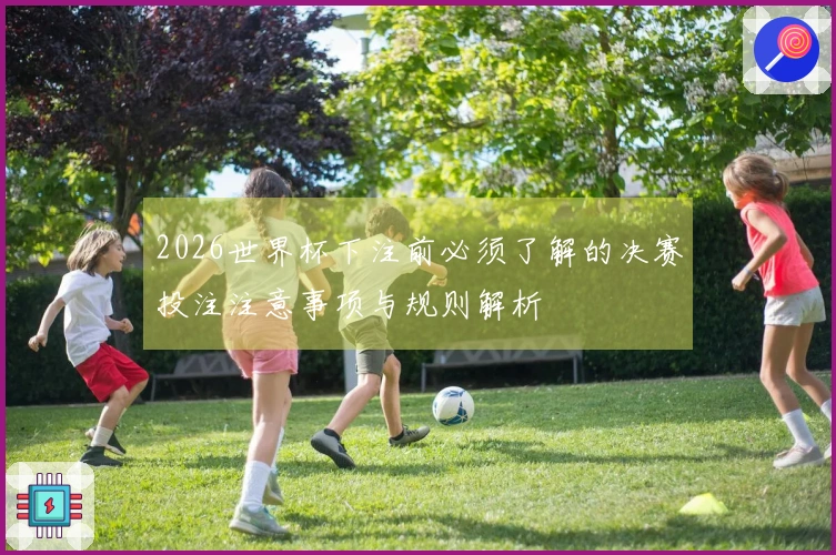 2026世界杯下注前必须了解的决赛投注注意事项与规则解析