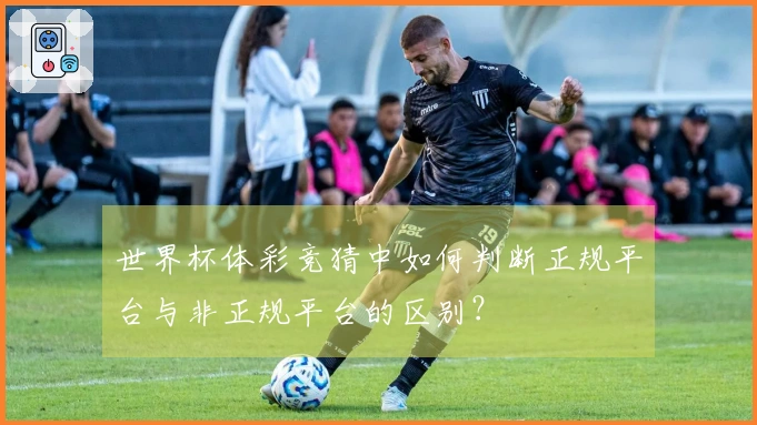 世界杯体彩竞猜中如何判断正规平台与非正规平台的区别？